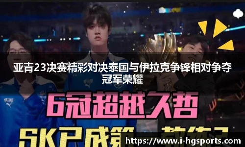 亚青23决赛精彩对决泰国与伊拉克争锋相对争夺冠军荣耀