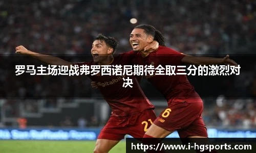 罗马主场迎战弗罗西诺尼期待全取三分的激烈对决